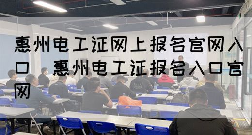 惠州电工证网上报名官网入口（惠州电工证报名入口官网）(图1)