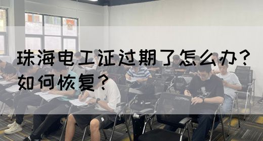 珠海电工证过期了怎么办？如何恢复？