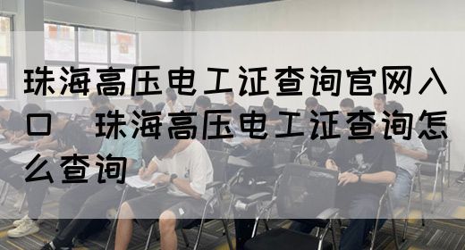 珠海高压电工证查询官网入口（珠海高压电工证查询怎么查询）