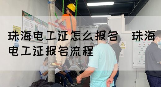 珠海电工证怎么报名（珠海电工证报名流程）