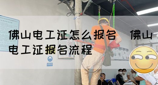 佛山电工证怎么报名（佛山电工证报名流程）