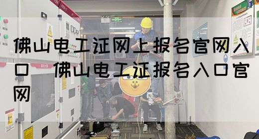 佛山电工证网上报名官网入口（佛山电工证报名入口官网）(图1)