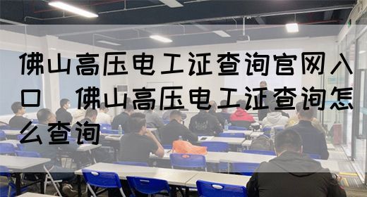 佛山高压电工证查询官网入口（佛山高压电工证查询怎么查询）