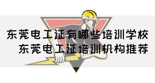 东莞电工证有哪些培训学校（​东莞电工证培训机构推荐）