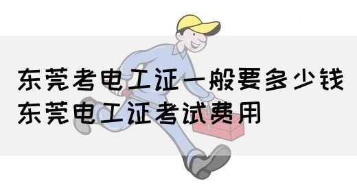 东莞考电工证一般要多少钱（东莞电工证考试费用）(图1)