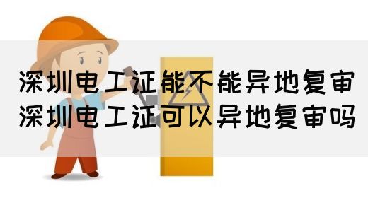 深圳电工证能不能异地复审（深圳电工证可以异地复审吗）(图1)