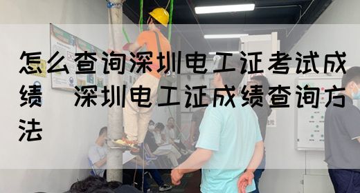 怎么查询深圳电工证考试成绩（深圳电工证成绩查询方法）