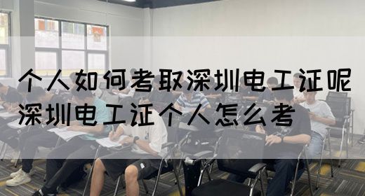 个人如何考取深圳电工证呢（深圳电工证个人怎么考）(图1)