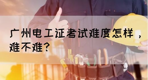 广州电工证考试难度怎样，难不难？