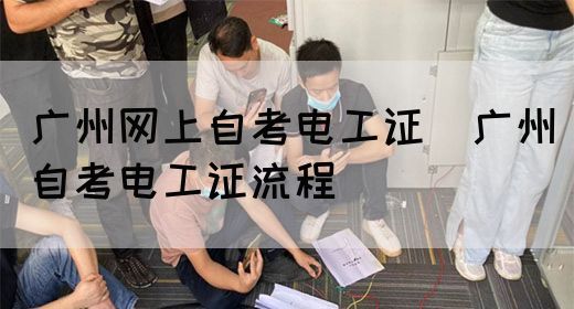 广州网上自考电工证（广州自考电工证流程）