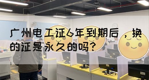 广州电工证6年到期后，换的证是永久的吗？(图1)