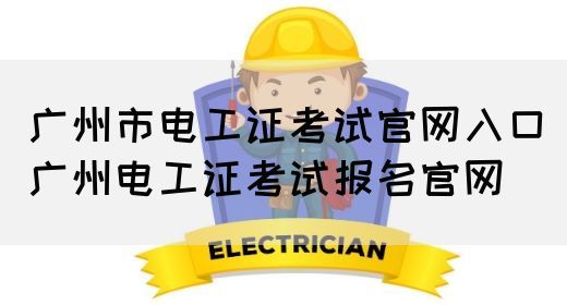 广州市电工证考试官网入口（广州电工证考试报名官网）(图1)