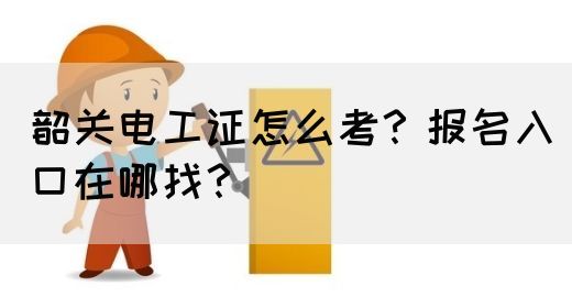 韶关电工证怎么考？报名入口在哪找？