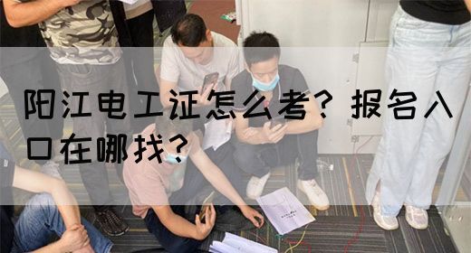 阳江电工证怎么考？报名入口在哪找？