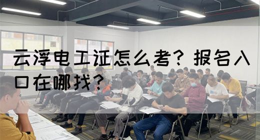 云浮电工证怎么考？报名入口在哪找？