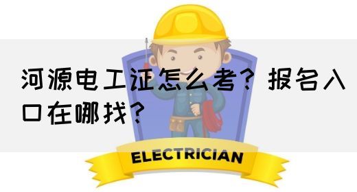 河源电工证怎么考？报名入口在哪找？