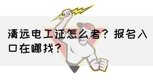 清远电工证怎么考？报名入口在哪找？