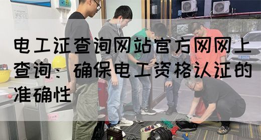 电工证查询网站官方网网上查询：确保电工资格认证的准确性(图1)