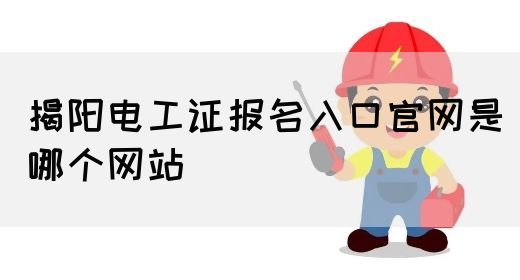 揭阳电工证报名入口官网是哪个网站