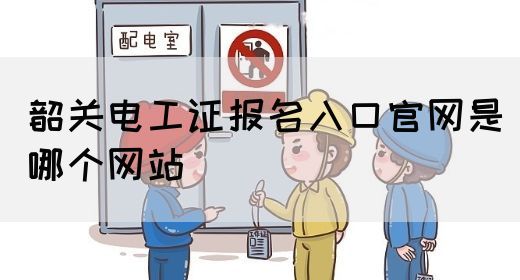 韶关电工证报名入口官网是哪个网站(图1)