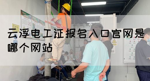 云浮电工证报名入口官网是哪个网站