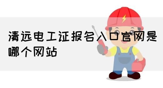 清远电工证报名入口官网是哪个网站(图1)