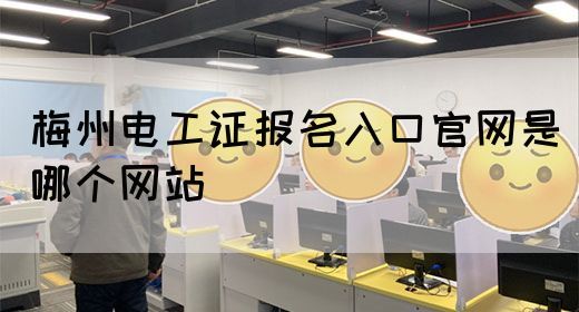 梅州电工证报名入口官网是哪个网站