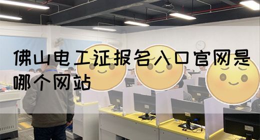 佛山电工证报名入口官网是哪个网站