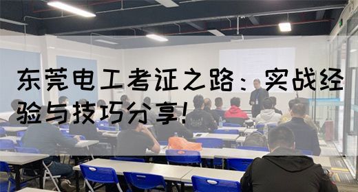 东莞电工考证之路：实战经验与技巧分享！(图1)