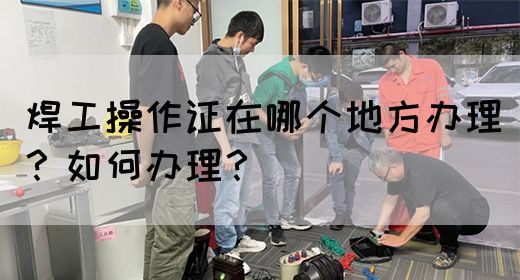 焊工操作证在哪个地方办理？如何办理？(图1)