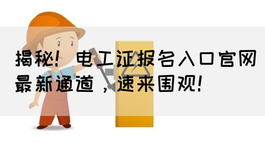 揭秘！电工证报名入口官网最新通道，速来围观！(图1)