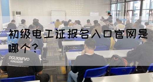 初级电工证报名入口官网是哪个？