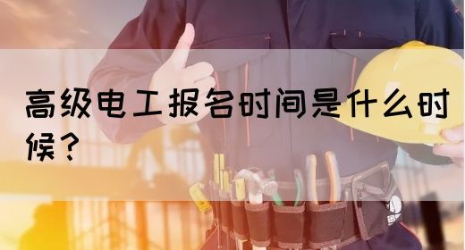 高级电工报名时间是什么时候？