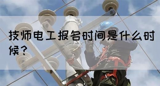 技师电工报名时间是什么时候？