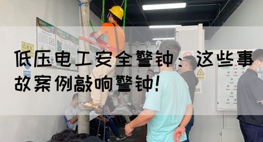 低压电工安全警钟：这些事故案例敲响警钟！