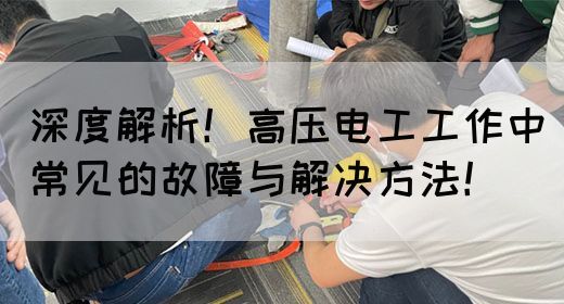 深度解析！高压电工工作中常见的故障与解决方法！