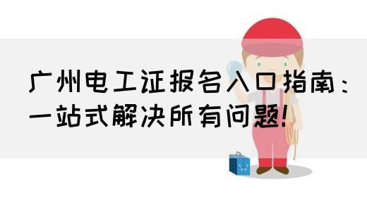 广州电工证报名入口指南：一站式解决所有问题！