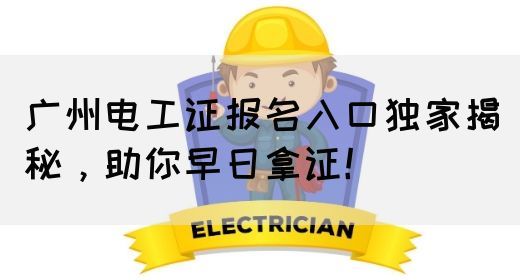 广州电工证报名入口独家揭秘，助你早日拿证！