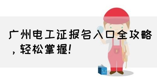 广州电工证报名入口全攻略，轻松掌握！