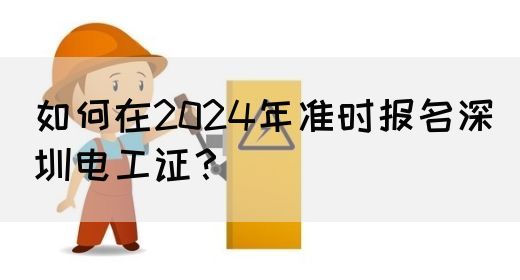 如何在2024年准时报名深圳电工证？