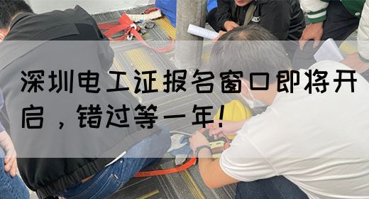 深圳电工证报名窗口即将开启，错过等一年！