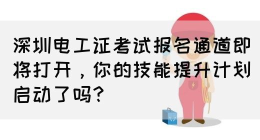 深圳电工证考试报名通道即将打开，你的技能提升计划启动了吗？