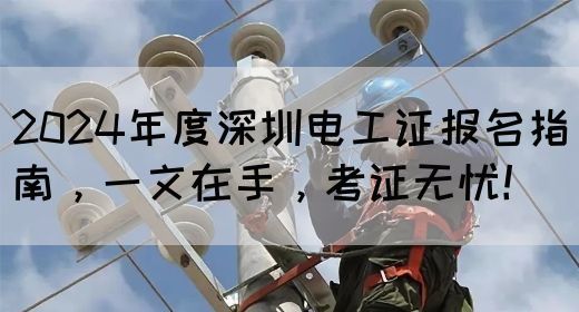 2024年度深圳电工证报名指南，一文在手，考证无忧！