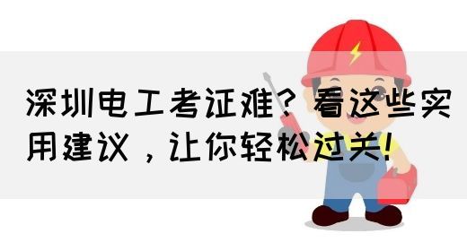 深圳电工考证难？看这些实用建议，让你轻松过关！