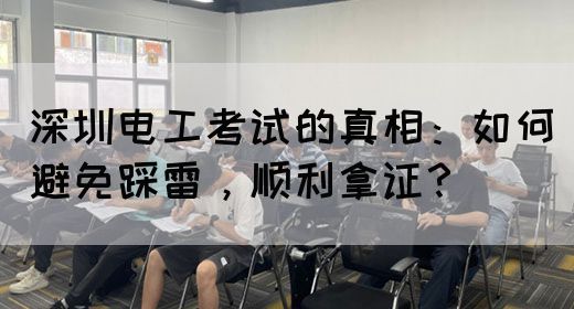 深圳电工考试的真相：如何避免踩雷，顺利拿证？