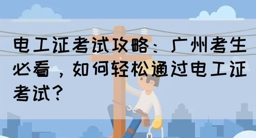 电工证考试攻略：广州考生必看，如何轻松通过电工证考试？