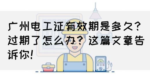 广州电工证有效期是多久？过期了怎么办？这篇文章告诉你！