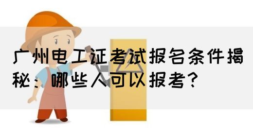 广州电工证考试报名条件揭秘：哪些人可以报考？