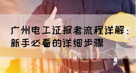 广州电工证报考流程详解：新手必看的详细步骤