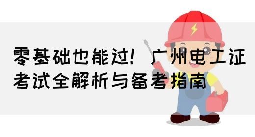 零基础也能过！广州电工证考试全解析与备考指南